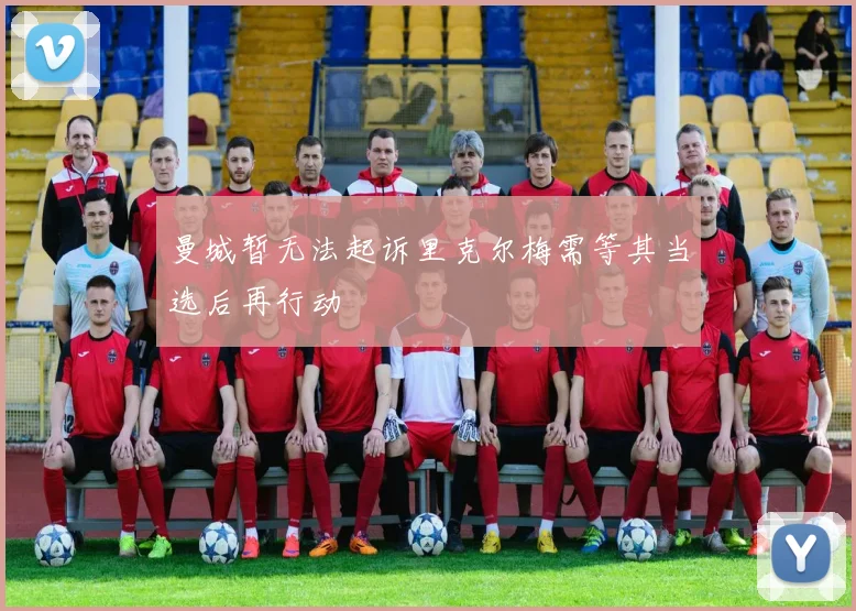 曼城暂无法起诉里克尔梅需等其当选后再行动