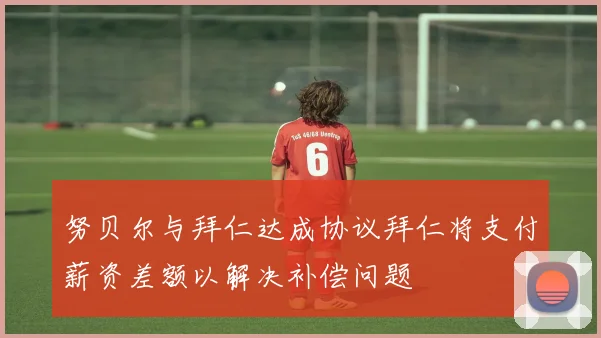 努贝尔与拜仁达成协议拜仁将支付薪资差额以解决补偿问题