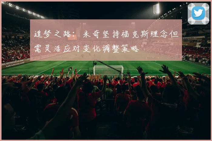 追梦之路：米奇坚持福克斯理念但需灵活应对变化调整策略