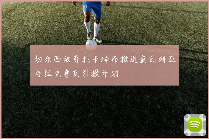切尔西放弃扎卡转而推进查瓦利亚与拉克鲁瓦引援计划