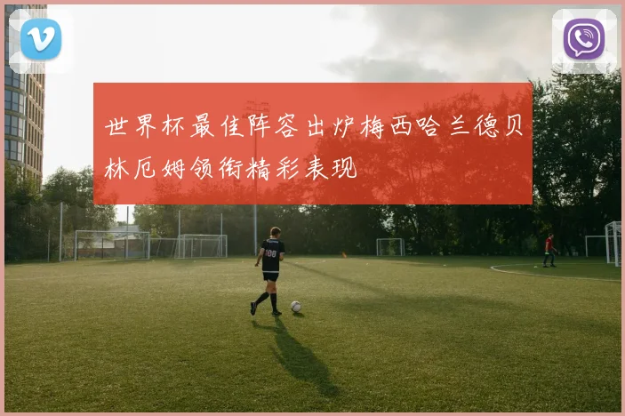 世界杯最佳阵容出炉梅西哈兰德贝林厄姆领衔精彩表现