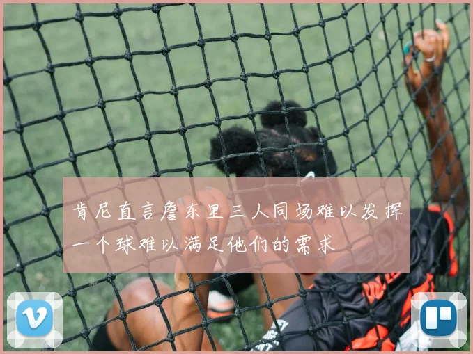 肯尼直言詹东里三人同场难以发挥一个球难以满足他们的需求