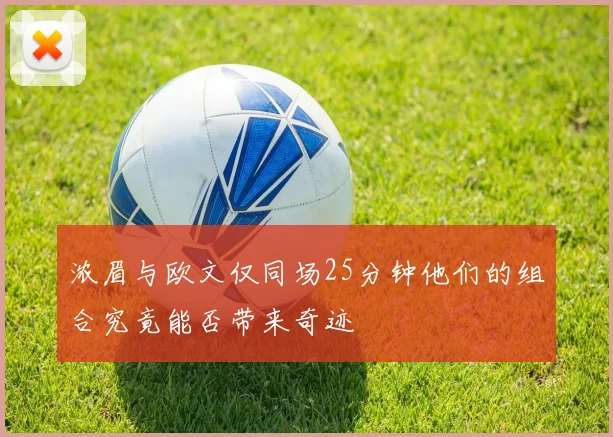 浓眉与欧文仅同场25分钟他们的组合究竟能否带来奇迹