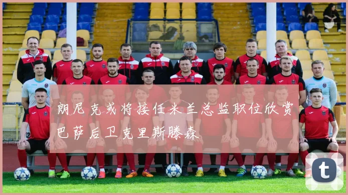 朗尼克或将接任米兰总监职位欣赏巴萨后卫克里斯滕森