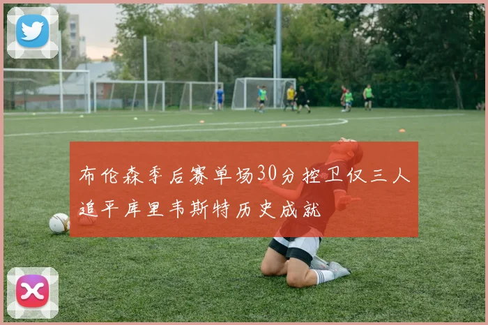 布伦森季后赛单场30分控卫仅三人追平库里韦斯特历史成就
