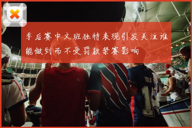 季后赛中文班独特表现引发关注谁能做到而不受罚款禁赛影响