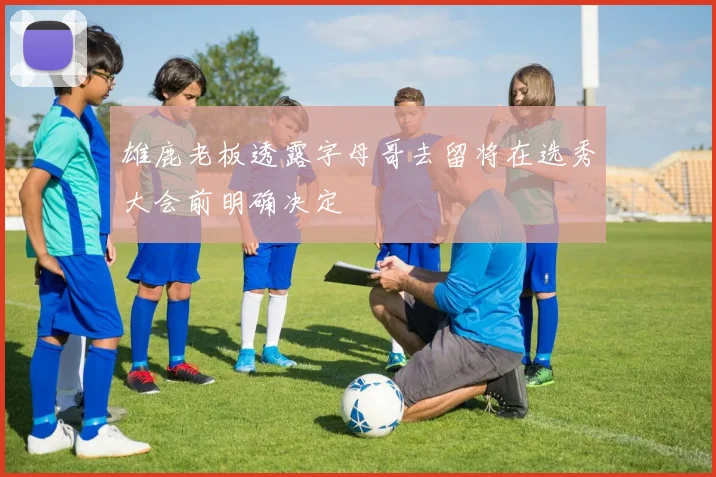 雄鹿老板透露字母哥去留将在选秀大会前明确决定