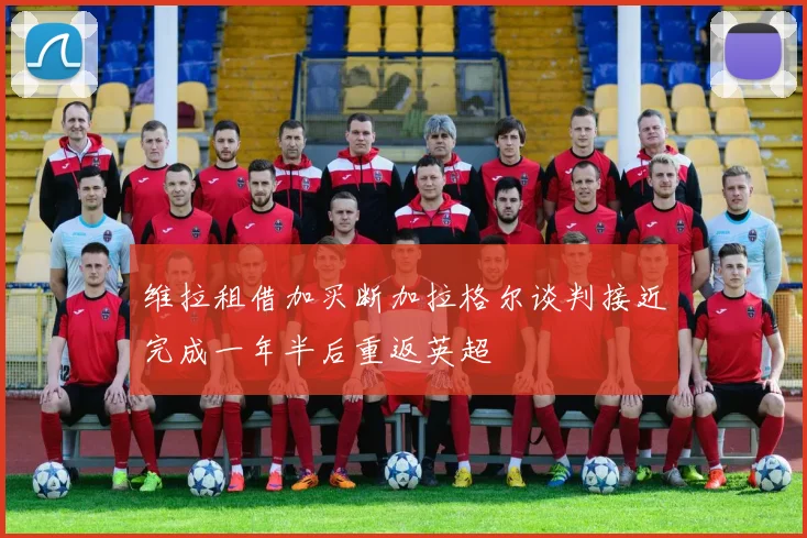维拉租借加买断加拉格尔谈判接近完成一年半后重返英超