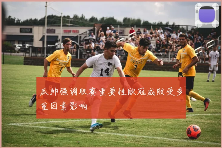瓜帅强调联赛重要性欧冠成败受多重因素影响