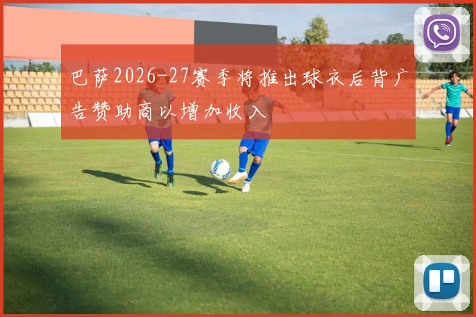 巴萨2026-27赛季将推出球衣后背广告赞助商以增加收入