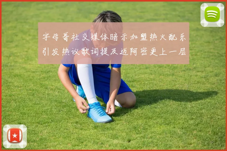字母哥社交媒体暗示加盟热火配乐引发热议歌词提及迈阿密更上一层楼