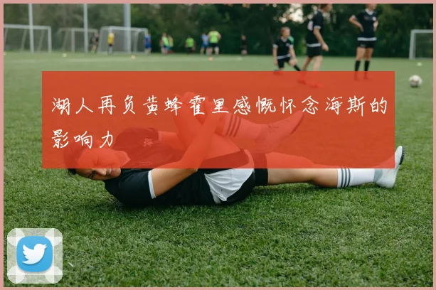湖人再负黄蜂霍里感慨怀念海斯的影响力