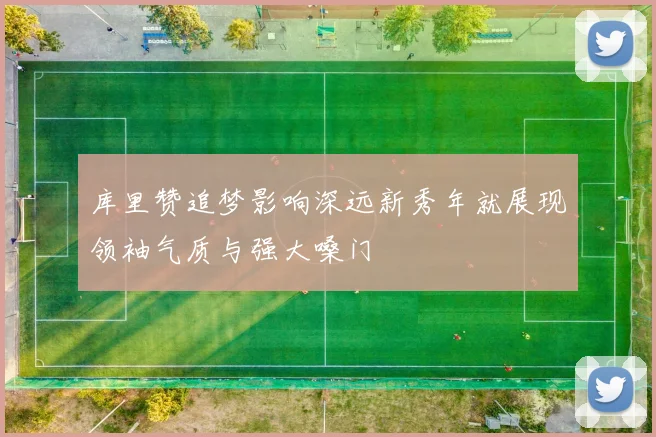 库里赞追梦影响深远新秀年就展现领袖气质与强大嗓门