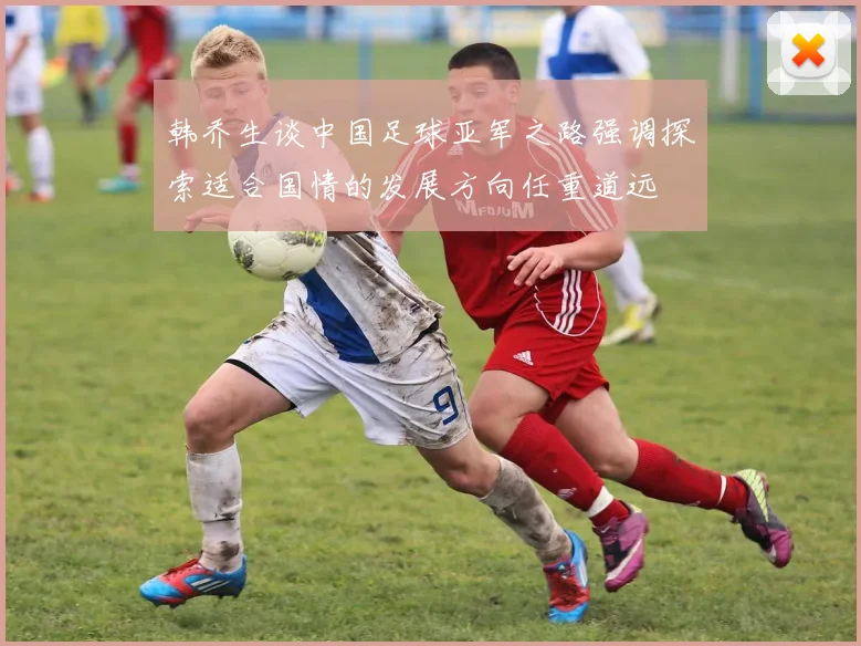 韩乔生谈中国足球亚军之路强调探索适合国情的发展方向任重道远
