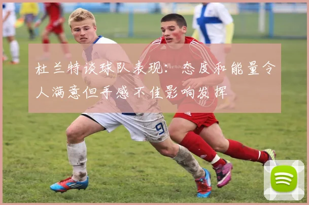 杜兰特谈球队表现：态度和能量令人满意但手感不佳影响发挥