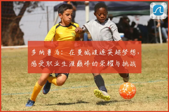 多纳鲁马：在曼城追逐英超梦想，感受职业生涯巅峰的荣耀与挑战
