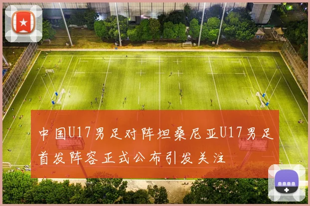 中国U17男足对阵坦桑尼亚U17男足首发阵容正式公布引发关注