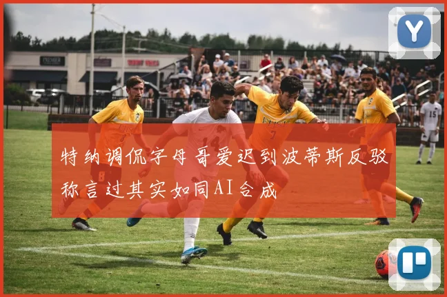 特纳调侃字母哥爱迟到波蒂斯反驳称言过其实如同AI合成
