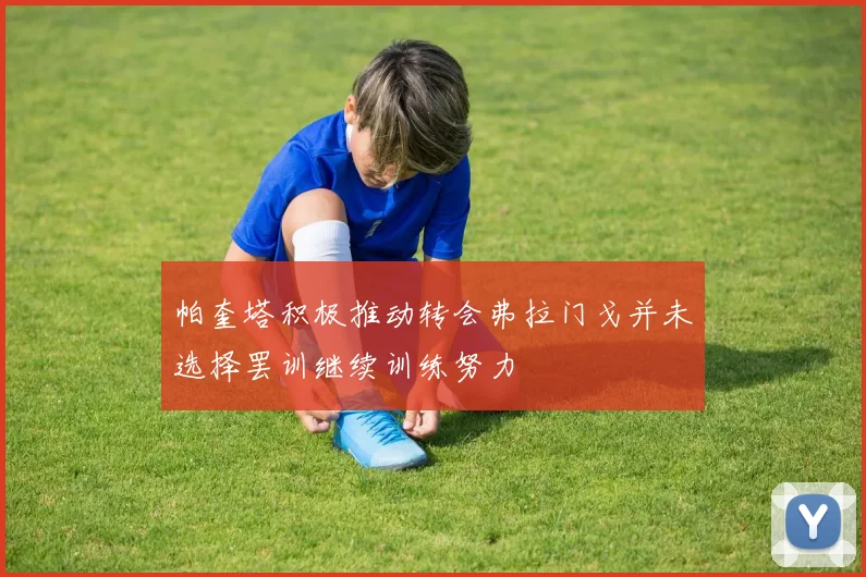 帕奎塔积极推动转会弗拉门戈并未选择罢训继续训练努力