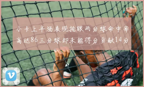 小卡上半场表现抢眼两分球命中率高达86三分球却未能得分贡献14分7板2助1断