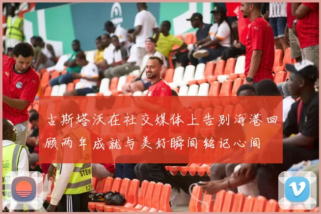 古斯塔沃在社交媒体上告别海港回顾两年成就与美好瞬间铭记心间