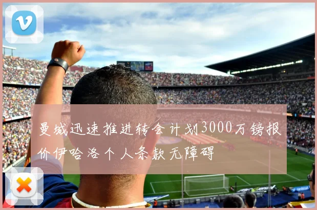 曼城迅速推进转会计划3000万镑报价伊哈洛个人条款无障碍