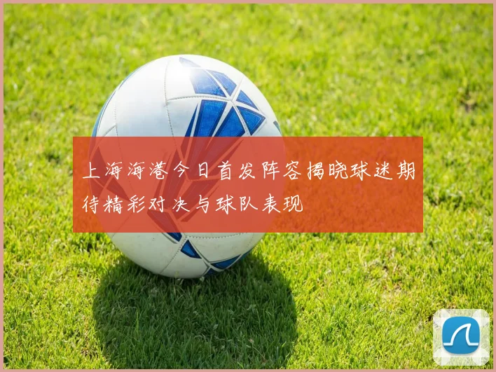 上海海港今日首发阵容揭晓球迷期待精彩对决与球队表现
