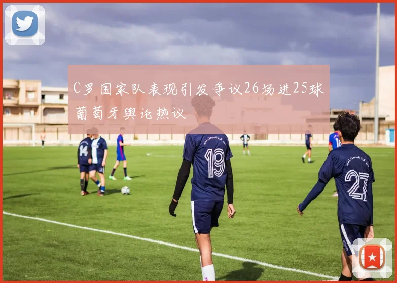 C罗国家队表现引发争议26场进25球葡萄牙舆论热议