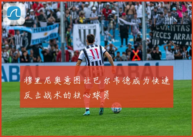 穆里尼奥意图让巴尔韦德成为快速反击战术的核心球员