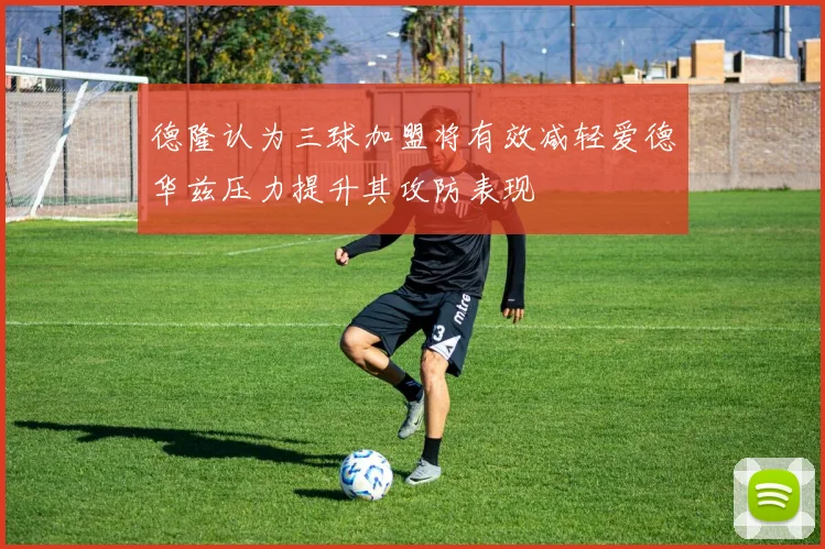 德隆认为三球加盟将有效减轻爱德华兹压力提升其攻防表现
