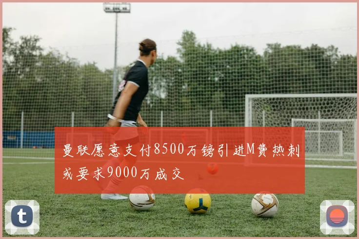 曼联愿意支付8500万镑引进M费热刺或要求9000万成交