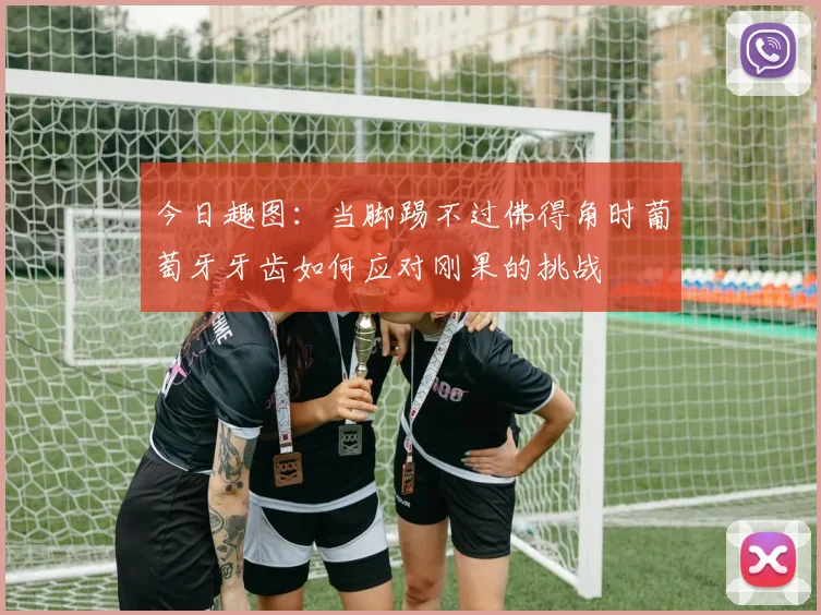 今日趣图：当脚踢不过佛得角时葡萄牙牙齿如何应对刚果的挑战