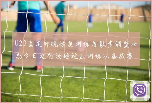 U23国足昨晚恢复训练与散步调整状态今日进行场地适应训练以备战赛事