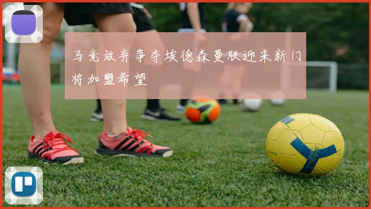 马竞放弃争夺埃德森曼联迎来新门将加盟希望