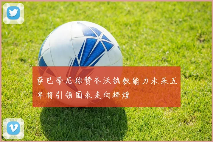 萨巴蒂尼称赞齐沃执教能力未来五年将引领国米走向辉煌