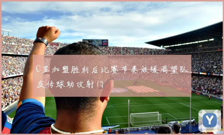 C罗加盟胜利后比赛节奏放缓渴望队友传球助攻射门