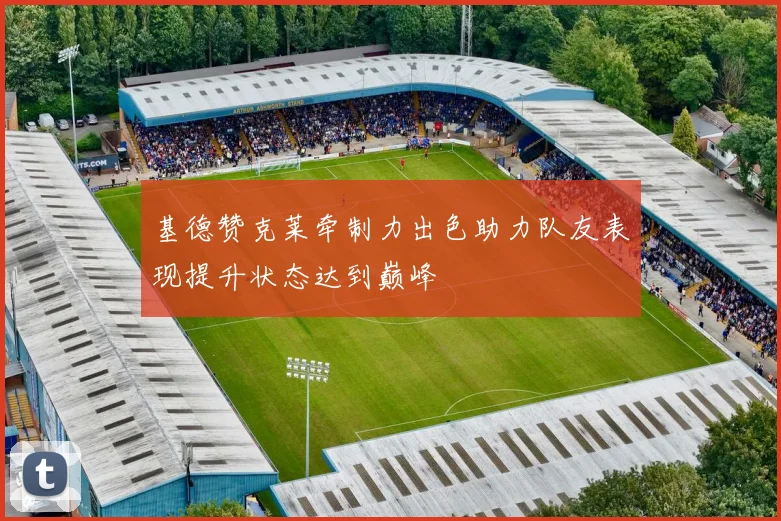 基德赞克莱牵制力出色助力队友表现提升状态达到巅峰